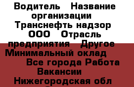 Водитель › Название организации ­ Транснефть надзор, ООО › Отрасль предприятия ­ Другое › Минимальный оклад ­ 25 000 - Все города Работа » Вакансии   . Нижегородская обл.,Саров г.